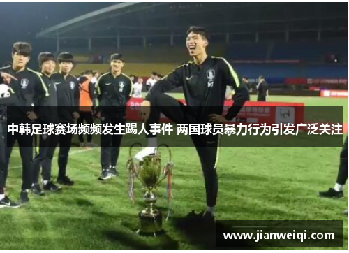 中韩足球赛场频频发生踢人事件 两国球员暴力行为引发广泛关注