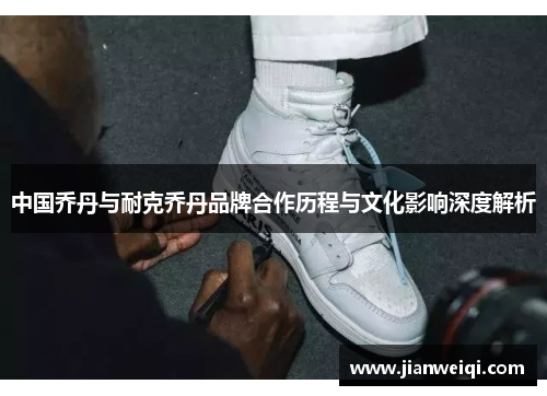 中国乔丹与耐克乔丹品牌合作历程与文化影响深度解析