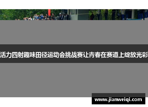 活力四射趣味田径运动会挑战赛让青春在赛道上绽放光彩