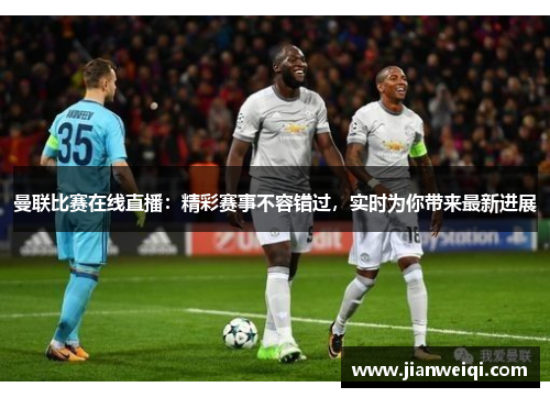 曼联比赛在线直播：精彩赛事不容错过，实时为你带来最新进展