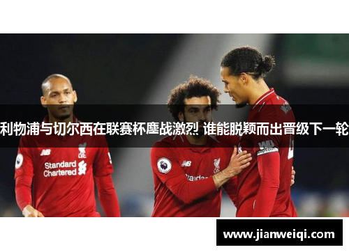 利物浦与切尔西在联赛杯鏖战激烈 谁能脱颖而出晋级下一轮